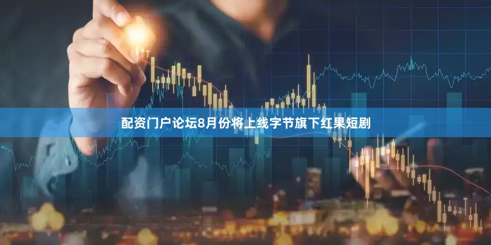 配资门户论坛8月份将上线字节旗下红果短剧