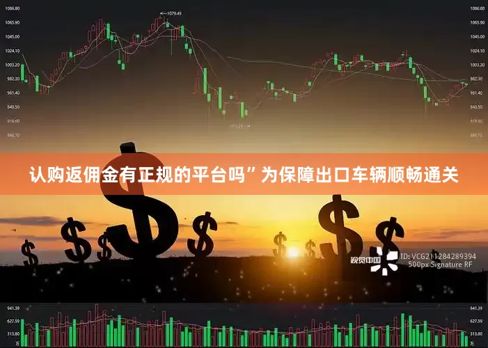 认购返佣金有正规的平台吗”　　为保障出口车辆顺畅通关