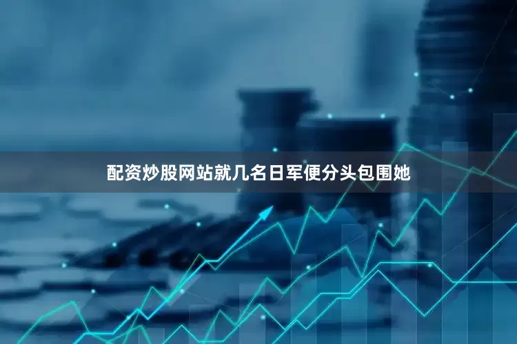 配资炒股网站就几名日军便分头包围她