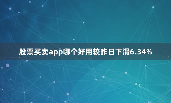 股票买卖app哪个好用较昨日下滑6.34%