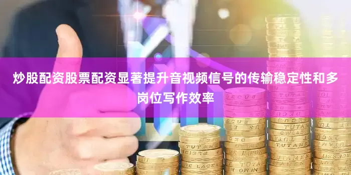 炒股配资股票配资显著提升音视频信号的传输稳定性和多岗位写作效率