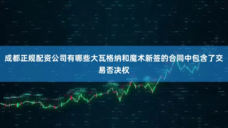 成都正规配资公司有哪些大瓦格纳和魔术新签的合同中包含了交易否决权
