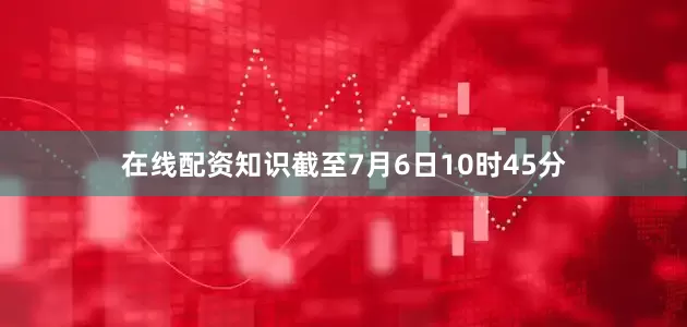 在线配资知识截至7月6日10时45分