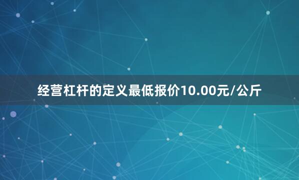 经营杠杆的定义最低报价10.00元/公斤