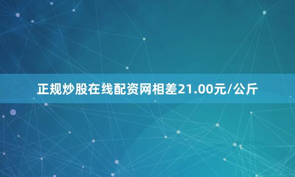 正规炒股在线配资网相差21.00元/公斤