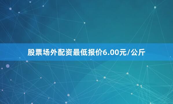 股票场外配资最低报价6.00元/公斤