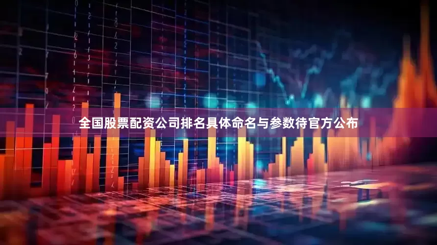全国股票配资公司排名具体命名与参数待官方公布