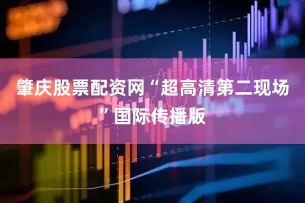 肇庆股票配资网“超高清第二现场”国际传播版