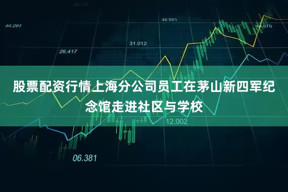 股票配资行情上海分公司员工在茅山新四军纪念馆走进社区与学校