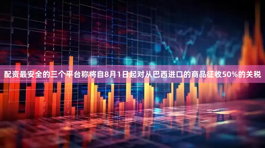 配资最安全的三个平台称将自8月1日起对从巴西进口的商品征收50%的关税