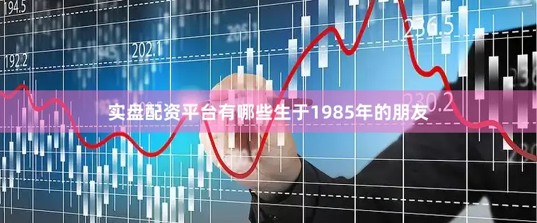 实盘配资平台有哪些生于1985年的朋友