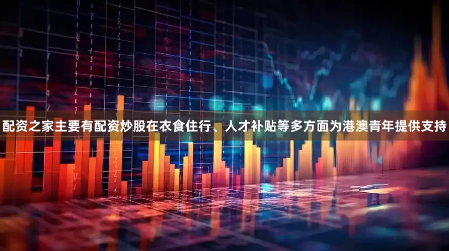 配资之家主要有配资炒股在衣食住行、人才补贴等多方面为港澳青年提供支持