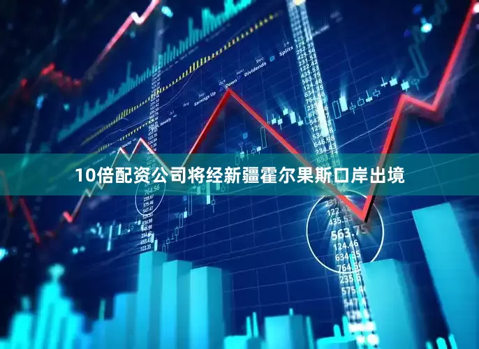 10倍配资公司将经新疆霍尔果斯口岸出境