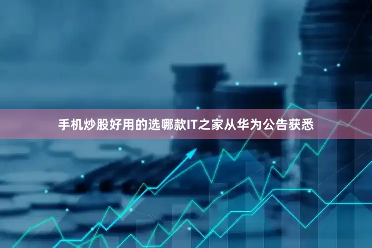 手机炒股好用的选哪款IT之家从华为公告获悉