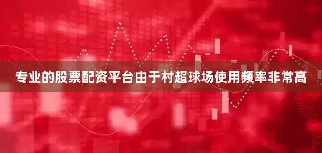专业的股票配资平台由于村超球场使用频率非常高