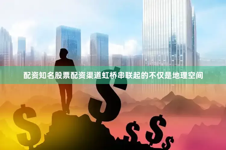 配资知名股票配资渠道虹桥串联起的不仅是地理空间