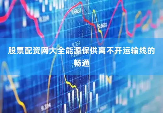 股票配资网大全能源保供离不开运输线的畅通