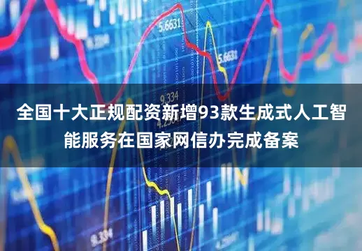 全国十大正规配资新增93款生成式人工智能服务在国家网信办完成备案