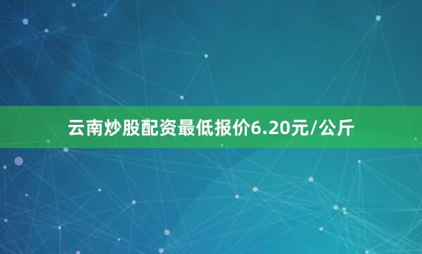 云南炒股配资最低报价6.20元/公斤