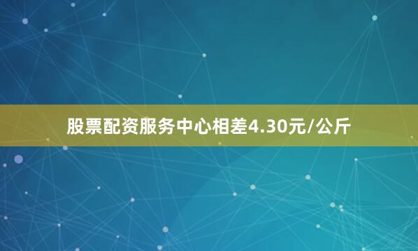 股票配资服务中心相差4.30元/公斤