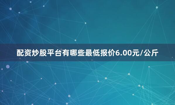 配资炒股平台有哪些最低报价6.00元/公斤