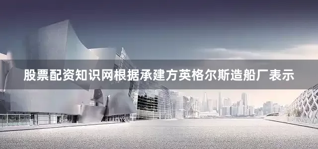股票配资知识网根据承建方英格尔斯造船厂表示