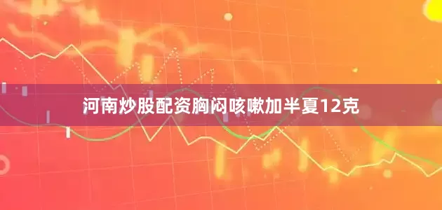 河南炒股配资胸闷咳嗽加半夏12克