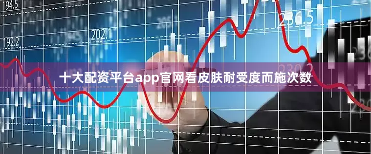 十大配资平台app官网看皮肤耐受度而施次数