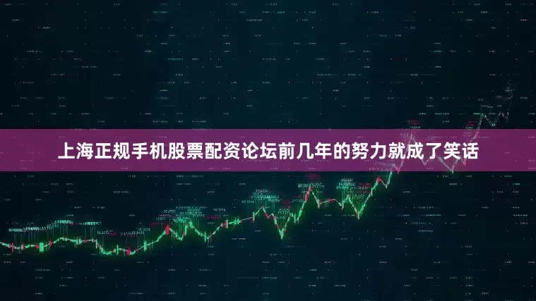 上海正规手机股票配资论坛前几年的努力就成了笑话