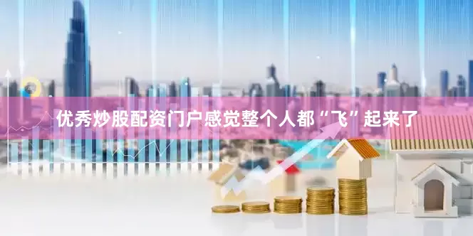 优秀炒股配资门户感觉整个人都“飞”起来了