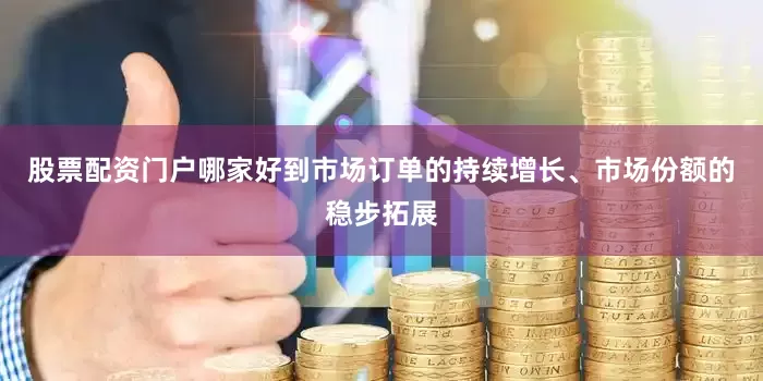 股票配资门户哪家好到市场订单的持续增长、市场份额的稳步拓展