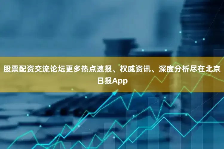 股票配资交流论坛更多热点速报、权威资讯、深度分析尽在北京日报App