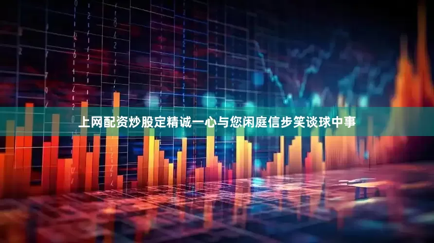 上网配资炒股定精诚一心与您闲庭信步笑谈球中事