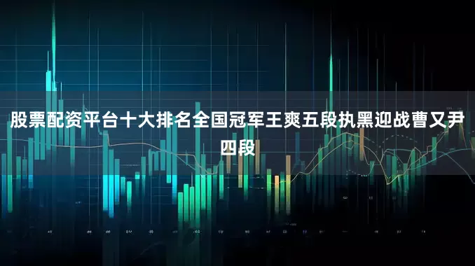 股票配资平台十大排名全国冠军王爽五段执黑迎战曹又尹四段