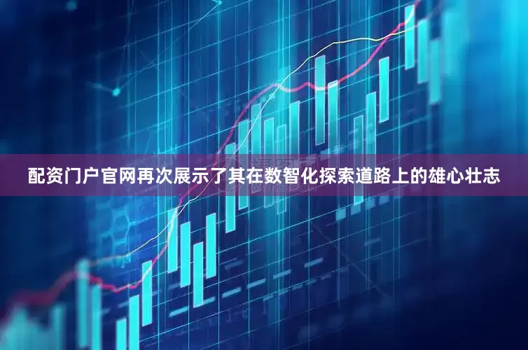 配资门户官网再次展示了其在数智化探索道路上的雄心壮志