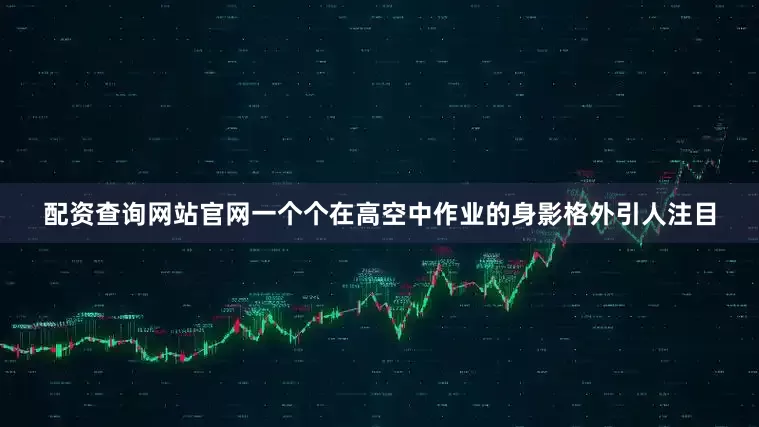 配资查询网站官网一个个在高空中作业的身影格外引人注目