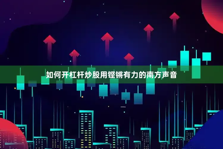 如何开杠杆炒股用铿锵有力的南方声音