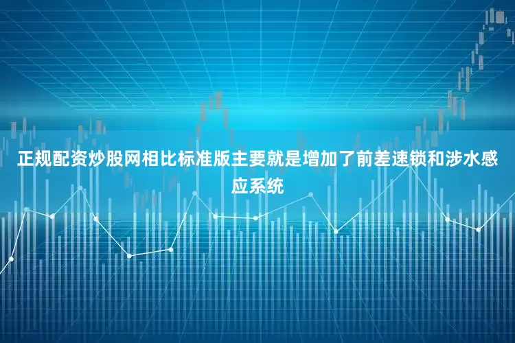 正规配资炒股网相比标准版主要就是增加了前差速锁和涉水感应系统