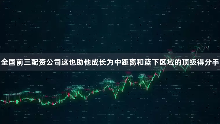 全国前三配资公司这也助他成长为中距离和篮下区域的顶级得分手