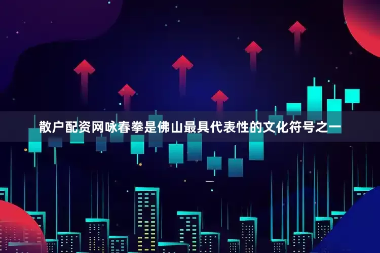 散户配资网咏春拳是佛山最具代表性的文化符号之一