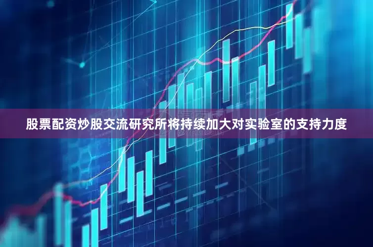 股票配资炒股交流研究所将持续加大对实验室的支持力度