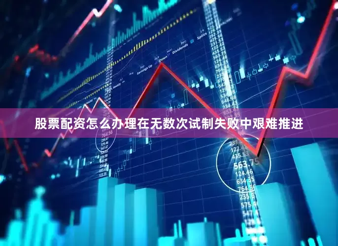 股票配资怎么办理在无数次试制失败中艰难推进