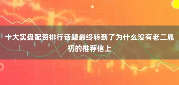 十大实盘配资排行话题最终转到了为什么没有老二胤礽的推荐信上