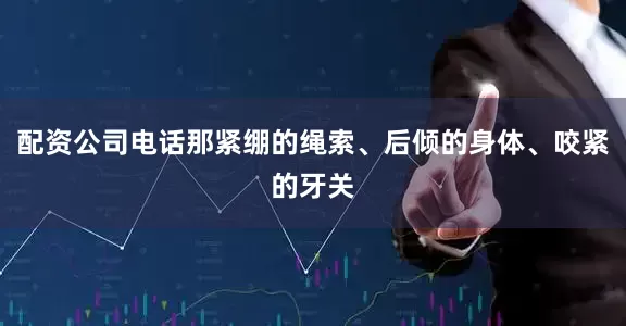 配资公司电话那紧绷的绳索、后倾的身体、咬紧的牙关