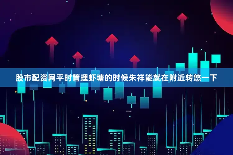 股市配资网平时管理虾塘的时候朱祥能就在附近转悠一下