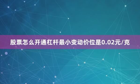 股票怎么开通杠杆最小变动价位是0.02元/克