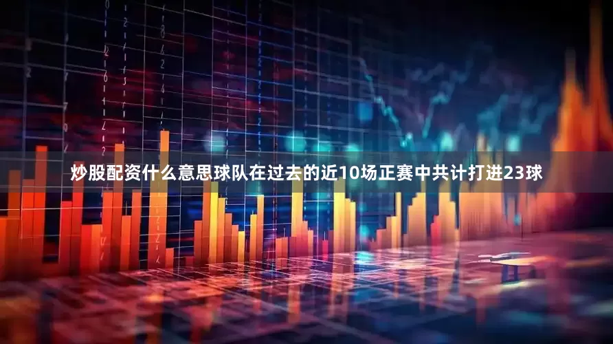 炒股配资什么意思球队在过去的近10场正赛中共计打进23球