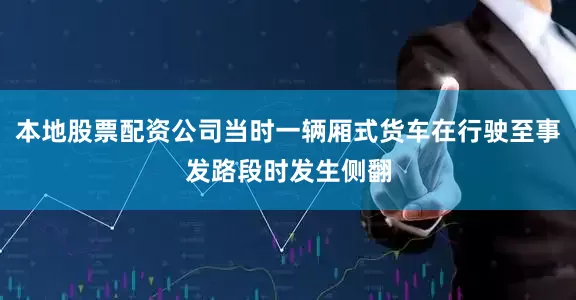 本地股票配资公司当时一辆厢式货车在行驶至事发路段时发生侧翻