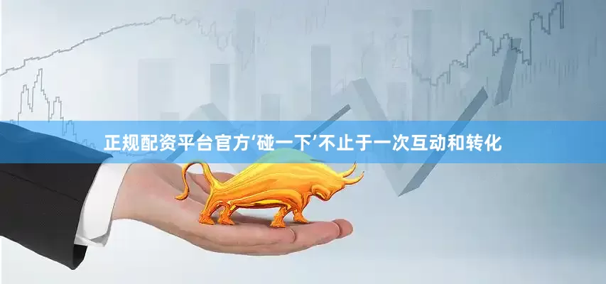 正规配资平台官方‘碰一下’不止于一次互动和转化