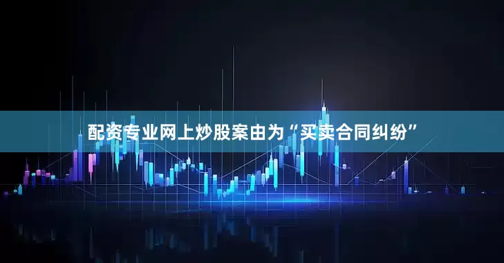 配资专业网上炒股案由为“买卖合同纠纷”